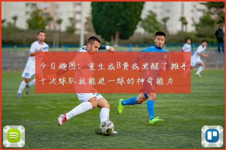 今日趣图：重生成B费我觉醒了摊手十次球队就能进一球的神奇能力