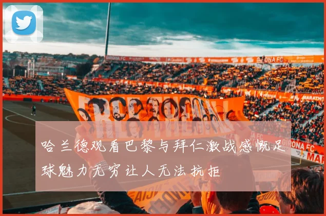 哈兰德观看巴黎与拜仁激战感慨足球魅力无穷让人无法抗拒