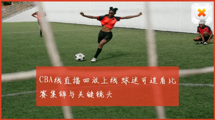 CBA线直播回放上线 球迷可追看比赛集锦与关键镜头