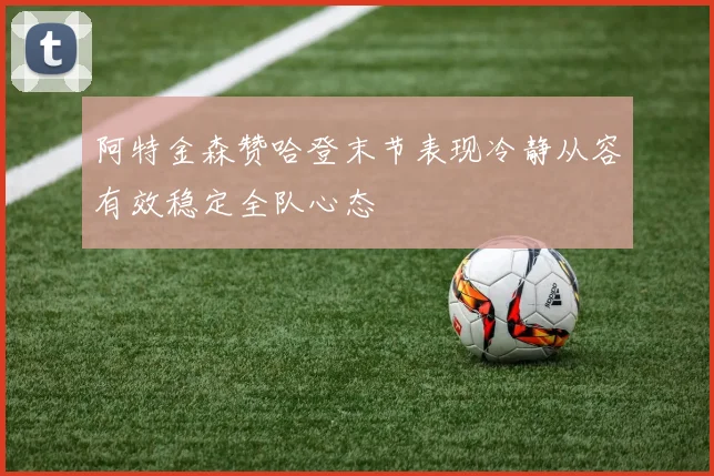 阿特金森赞哈登末节表现冷静从容有效稳定全队心态