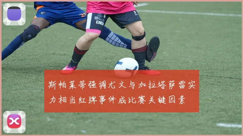 斯帕莱蒂强调尤文与加拉塔萨雷实力相当红牌事件成比赛关键因素