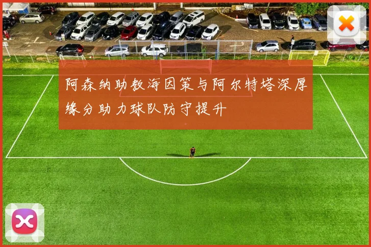 阿森纳助教海因策与阿尔特塔深厚缘分助力球队防守提升