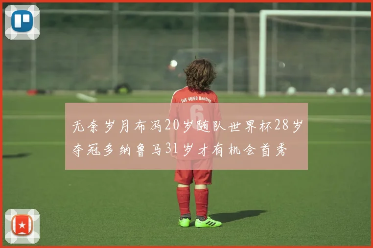 无奈岁月布冯20岁随队世界杯28岁夺冠多纳鲁马31岁才有机会首秀