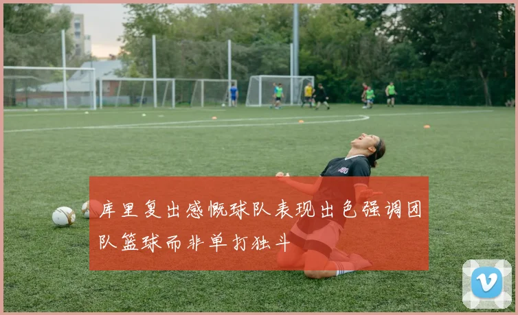库里复出感慨球队表现出色强调团队篮球而非单打独斗