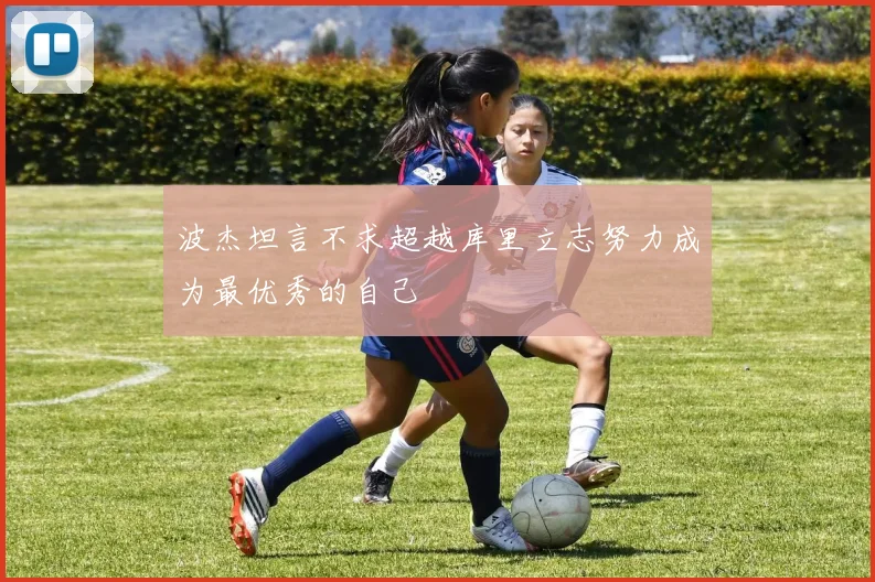 波杰坦言不求超越库里立志努力成为最优秀的自己
