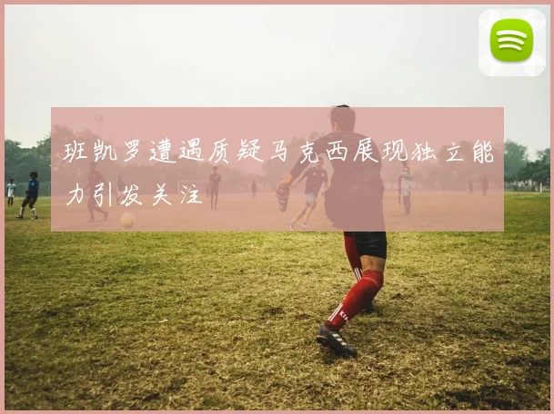 班凯罗遭遇质疑马克西展现独立能力引发关注