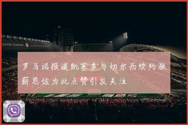 罗马诺报道凯塞多与切尔西续约涨薪恩佐为此点赞引发关注