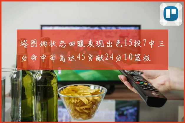 塔图姆状态回暖表现出色15投7中三分命中率高达45贡献24分10篮板