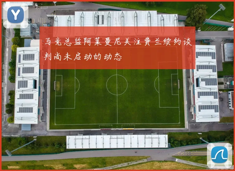 马竞总监阿莱曼尼关注费兰续约谈判尚未启动的动态