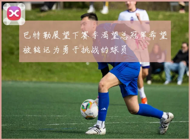 巴特勒展望下赛季渴望总冠军希望被铭记为勇于挑战的球员