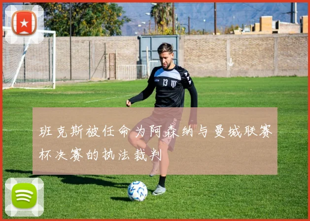 班克斯被任命为阿森纳与曼城联赛杯决赛的执法裁判