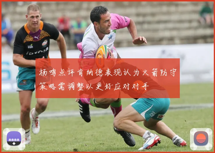 杨鸣点评肯纳德表现认为火箭防守策略需调整以更好应对对手