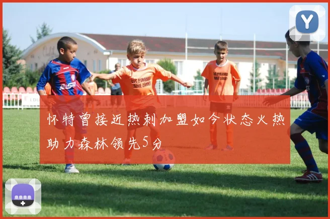 怀特曾接近热刺加盟如今状态火热助力森林领先5分