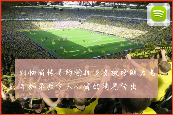 利物浦传奇约翰托沙克被诊断为老年痴呆症令人心痛的消息传出