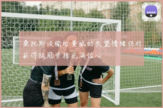 桑托斯谈输给曼城的失望情绪仍对获得欧冠资格充满信心
