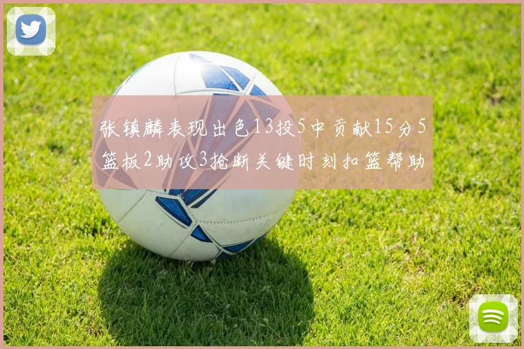 张镇麟表现出色13投5中贡献15分5篮板2助攻3抢断关键时刻扣篮帮助球队赢得比赛