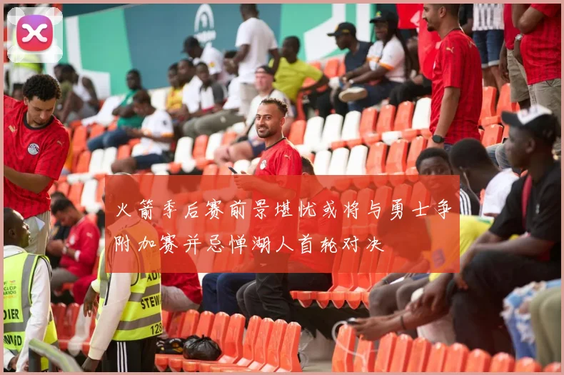 火箭季后赛前景堪忧或将与勇士争附加赛并忌惮湖人首轮对决