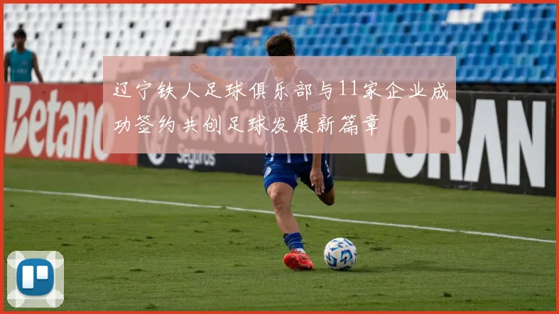 辽宁铁人足球俱乐部与11家企业成功签约共创足球发展新篇章