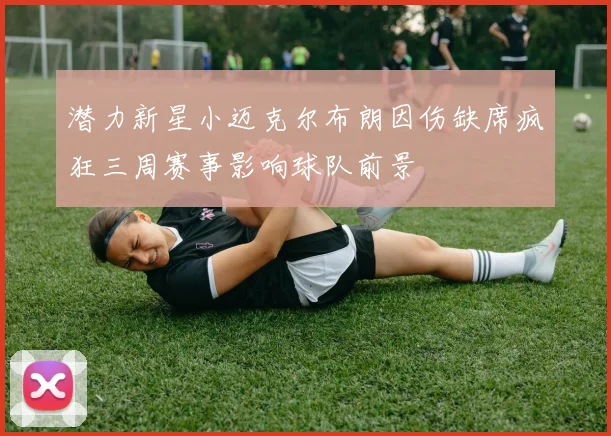 潜力新星小迈克尔布朗因伤缺席疯狂三周赛事影响球队前景