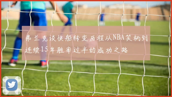 弗兰克谈快船转变历程从NBA笑柄到连续15年胜率过半的成功之路