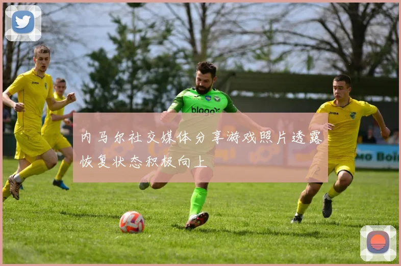 内马尔社交媒体分享游戏照片透露恢复状态积极向上