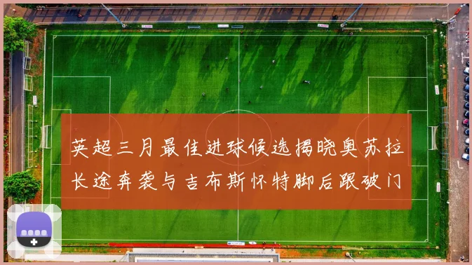 英超三月最佳进球候选揭晓奥苏拉长途奔袭与吉布斯怀特脚后跟破门精彩纷呈